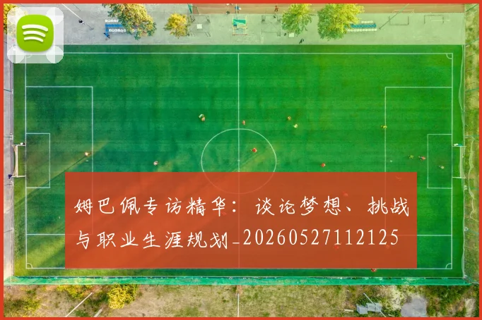 姆巴佩专访精华：谈论梦想、挑战与职业生涯规划_20260527112125
