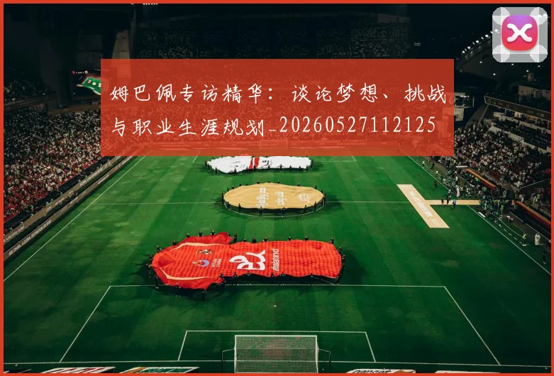 姆巴佩专访精华：谈论梦想、挑战与职业生涯规划_20260527112125