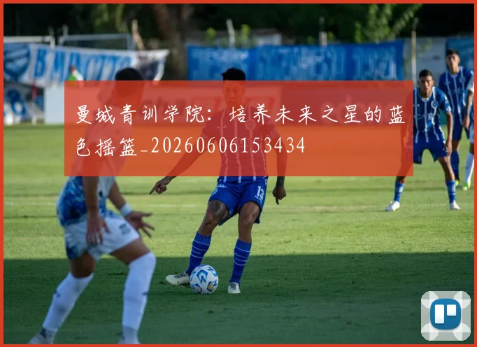 曼城青训学院：培养未来之星的蓝色摇篮_20260606153434