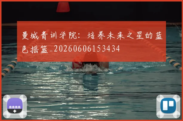 曼城青训学院:培养未来之星的蓝色摇篮_20260606153434