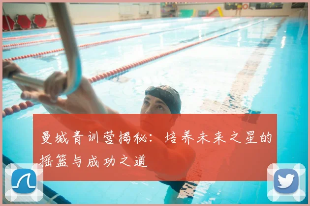 曼城青训营揭秘:培养未来之星的摇篮与成功之道