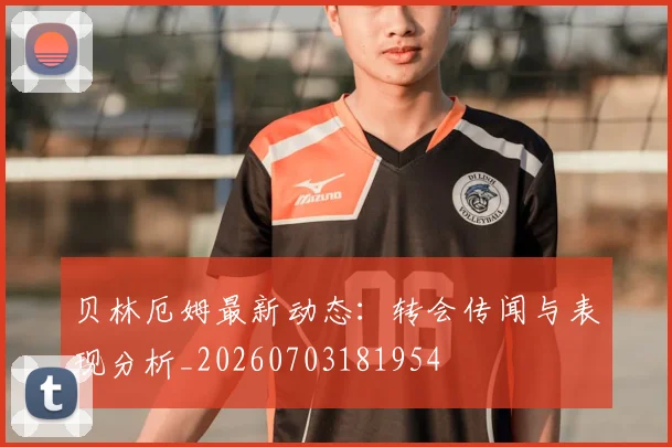 贝林厄姆最新动态：转会传闻与表现分析_20260703181954