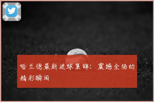 哈兰德最新进球集锦：震撼全场的精彩瞬间