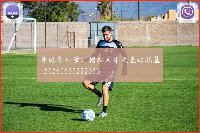 曼城青训营：揭秘未来之星的摇篮_20260603222353