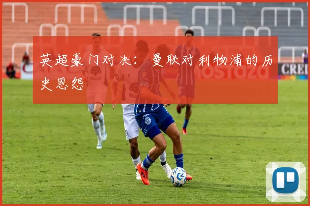 英超豪门对决：曼联对利物浦的历史恩怨