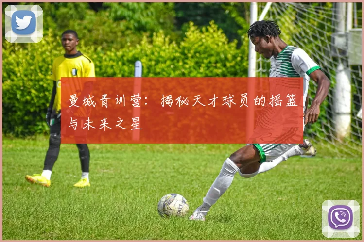 曼城青训营:揭秘天才球员的摇篮与未来之星